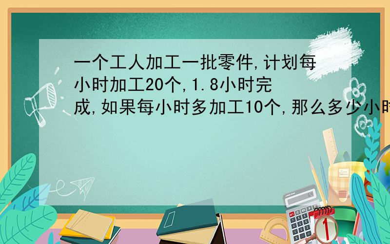 一个工人加工一批零件,计划每小时加工20个,1.8小时完成,如果每小时多加工10个,那么多少小时可以完成任务?