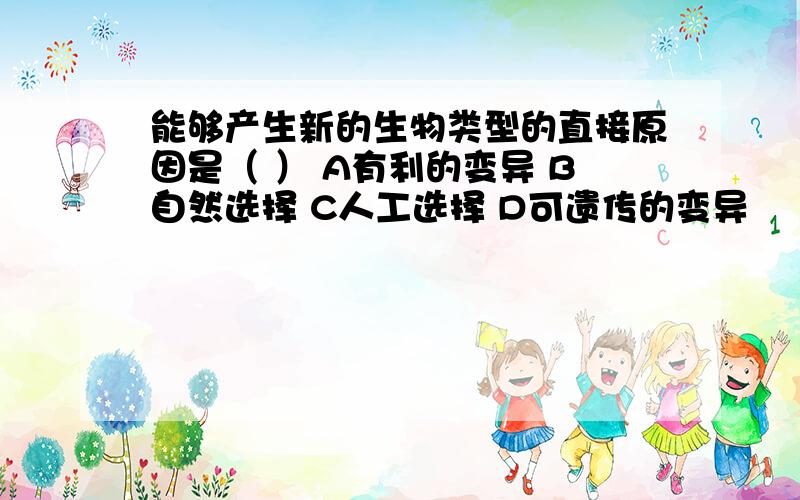 能够产生新的生物类型的直接原因是（ ） A有利的变异 B自然选择 C人工选择 D可遗传的变异