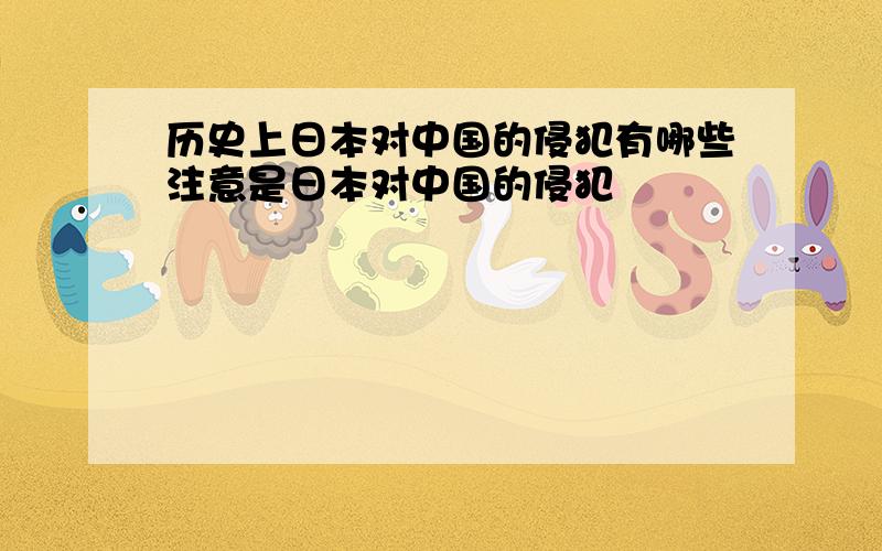 历史上日本对中国的侵犯有哪些注意是日本对中国的侵犯