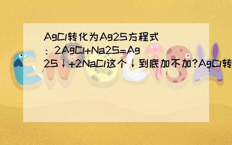 AgCl转化为Ag2S方程式：2AgCl+Na2S=Ag2S↓+2NaCl这个↓到底加不加?AgCl转化为Ag2S方程式：2AgCl+Na2S=Ag2S↓+2NaCl这个↓到底加不加?2012年北京理综加了!