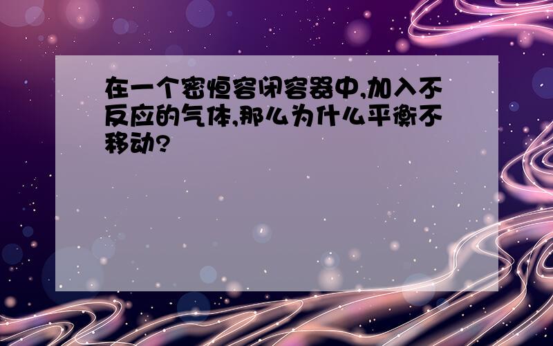 在一个密恒容闭容器中,加入不反应的气体,那么为什么平衡不移动?