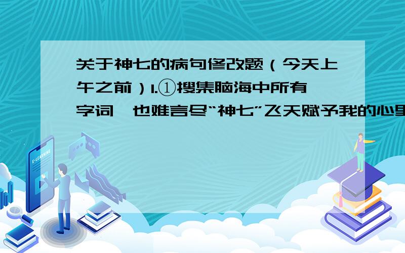 关于神七的病句修改题（今天上午之前）1.①搜集脑海中所有字词,也难言尽“神七”飞天赋予我的心里撞击和巨大欢乐.②当这个汇聚了光荣与梦想、当这个无可言喻的庄严和激动的时刻来临