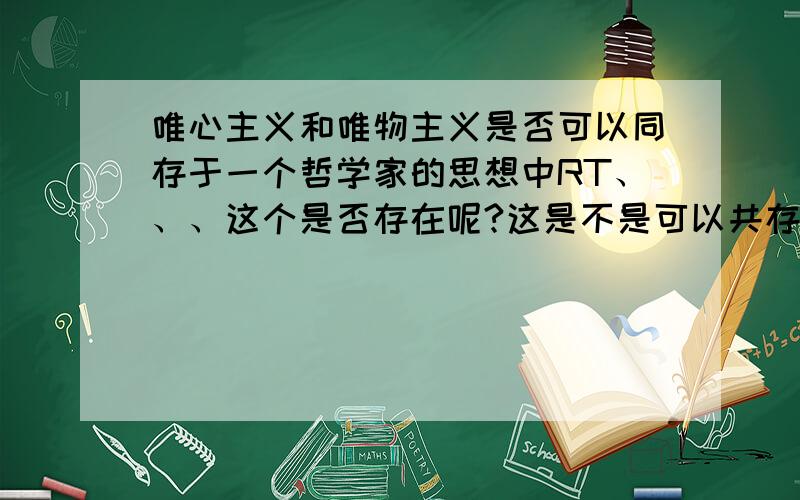 唯心主义和唯物主义是否可以同存于一个哲学家的思想中RT、、、这个是否存在呢?这是不是可以共存的?难道就一定一个消灭另一个么?是不是真正的马列主义就是中国人所说的那样?唯物唯心