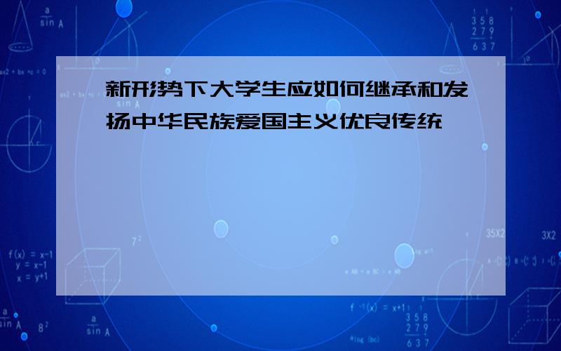 新形势下大学生应如何继承和发扬中华民族爱国主义优良传统