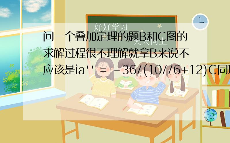 问一个叠加定理的题B和C图的求解过程很不理解就拿B来说不应该是ia'' = -36/(10//6+12)C同理