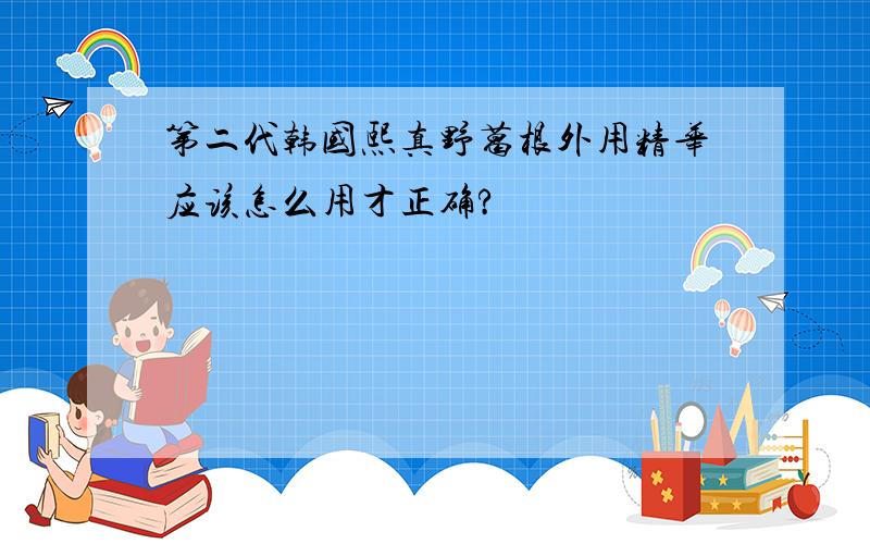 第二代韩国熙真野葛根外用精华应该怎么用才正确?