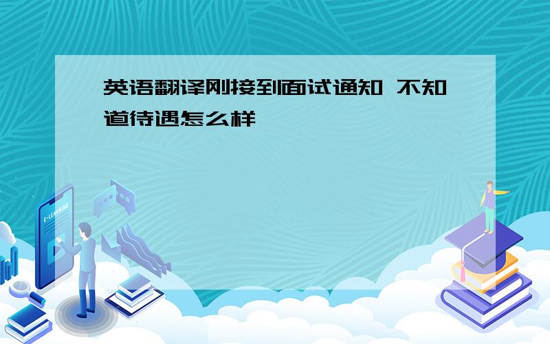 英语翻译刚接到面试通知 不知道待遇怎么样