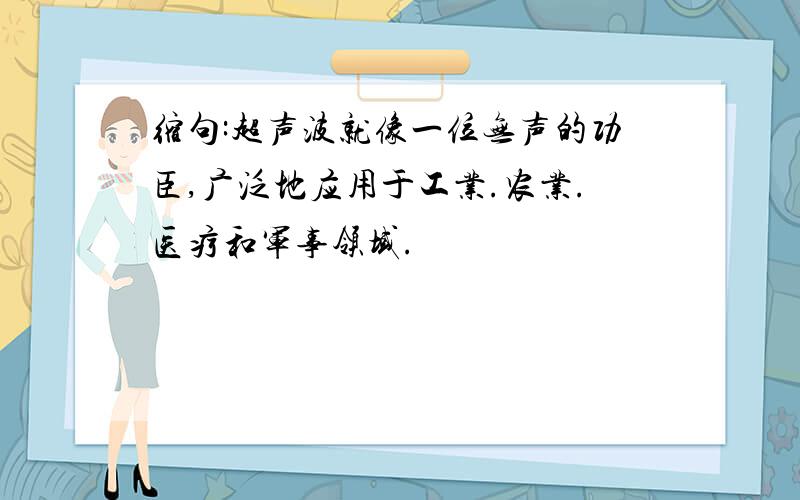 缩句:超声波就像一位无声的功臣,广泛地应用于工业.农业.医疗和军事领域.