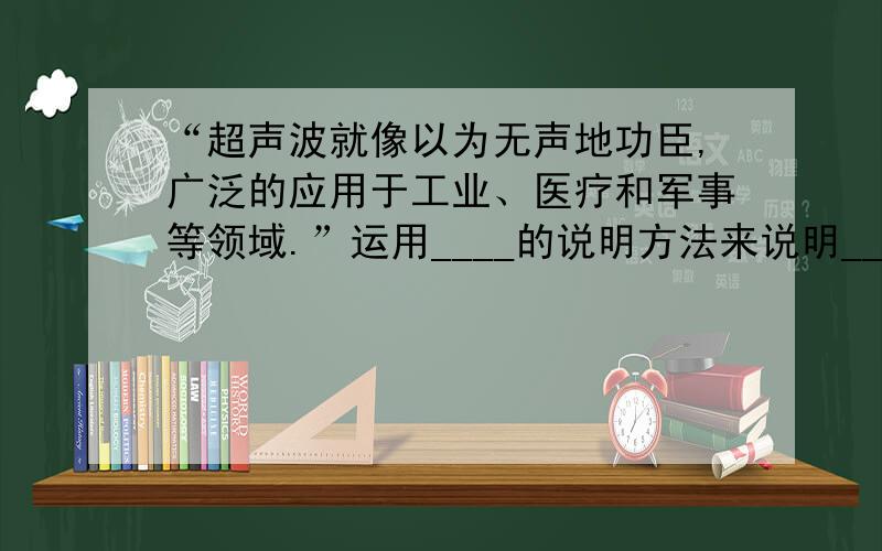 “超声波就像以为无声地功臣,广泛的应用于工业、医疗和军事等领域.”运用____的说明方法来说明_________