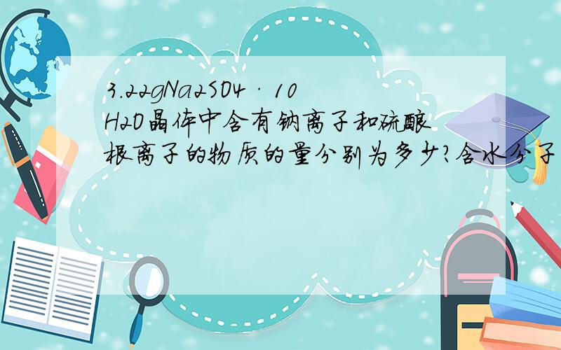 3.22gNa2SO4·10H2O晶体中含有钠离子和硫酸根离子的物质的量分别为多少?含水分子的数目为多少 2010-09-12 | 分享