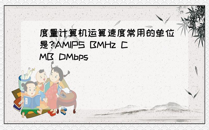 度量计算机运算速度常用的单位是?AMIPS BMHz CMB DMbps