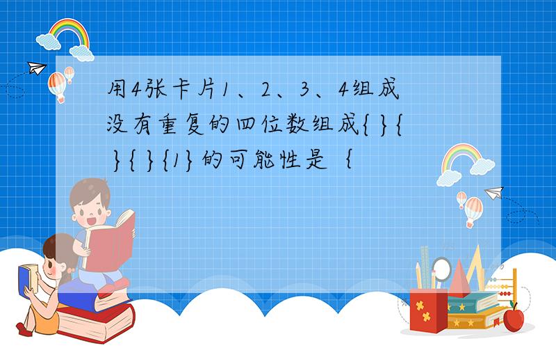 用4张卡片1、2、3、4组成没有重复的四位数组成{ }{ }{ }{1}的可能性是｛