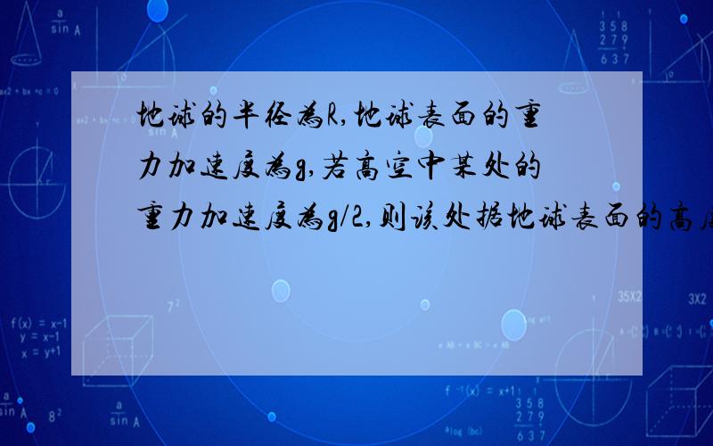 地球的半径为R,地球表面的重力加速度为g,若高空中某处的重力加速度为g/2,则该处据地球表面的高度为多少