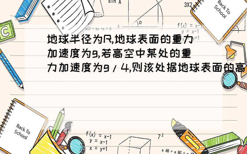 地球半径为R,地球表面的重力加速度为g,若高空中某处的重力加速度为g/4,则该处据地球表面的高度为多少?A、R      B、2R      C、根号2R      D、3R