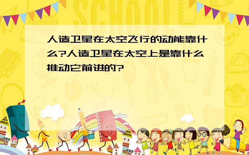 人造卫星在太空飞行的动能靠什么?人造卫星在太空上是靠什么推动它前进的?
