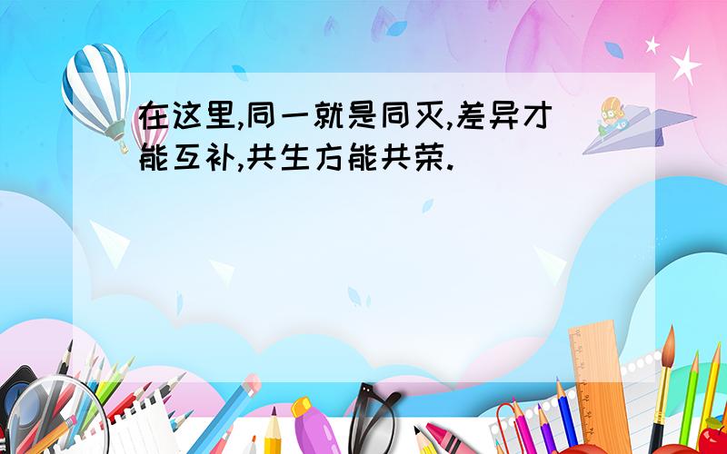 在这里,同一就是同灭,差异才能互补,共生方能共荣.