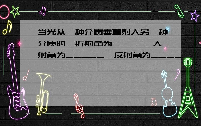 当光从一种介质垂直射入另一种介质时,折射角为____,入射角为_____,反射角为____