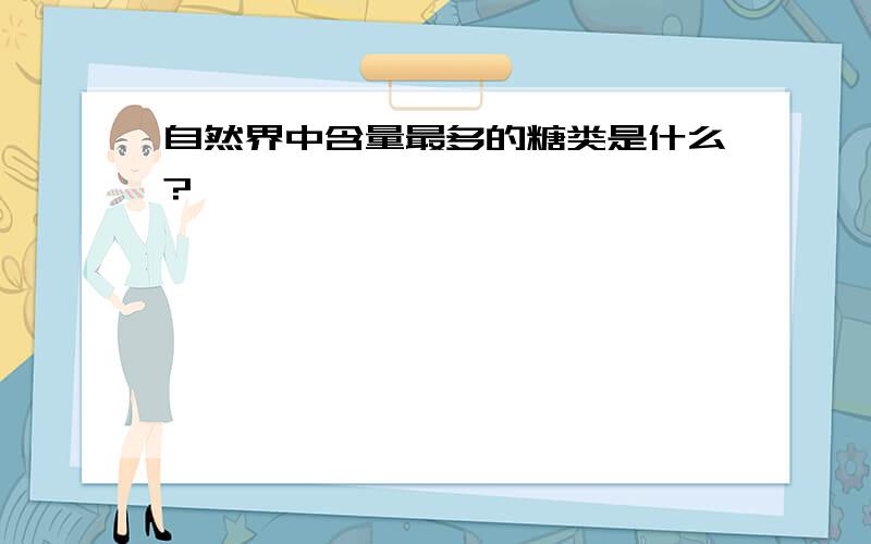 自然界中含量最多的糖类是什么?