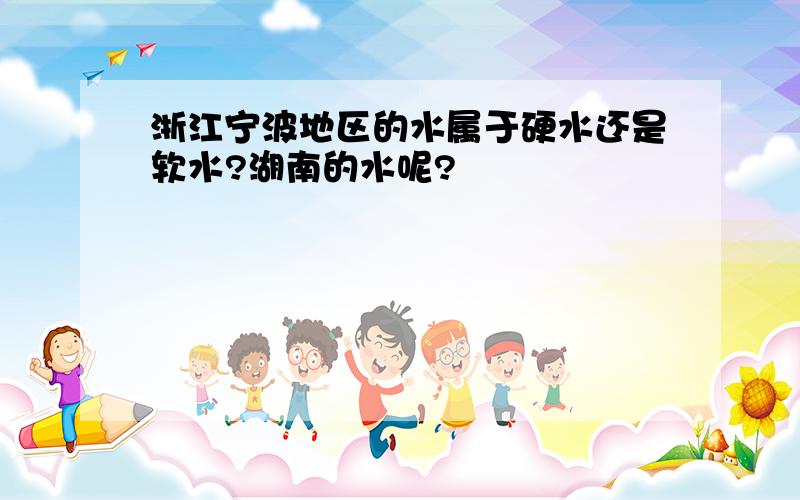 浙江宁波地区的水属于硬水还是软水?湖南的水呢?