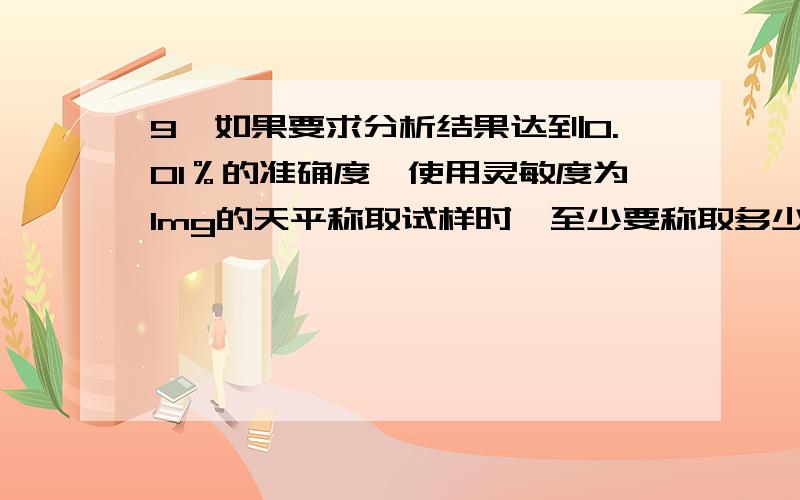 9、如果要求分析结果达到0.01％的准确度,使用灵敏度为1mg的天平称取试样时,至少要称取多少克?灵敏度为1mg的天平是千分之一天平还是万分之一天平?选项是A、0.2g B、0.02g C、0.05 g D、0.5g真的