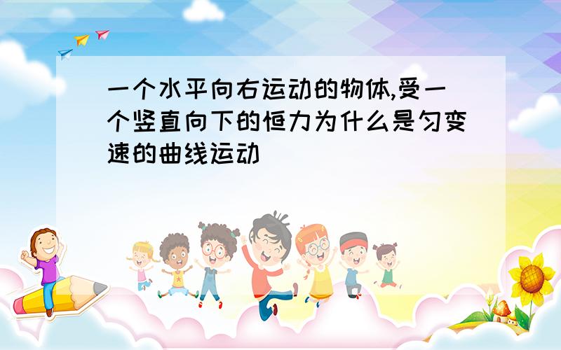 一个水平向右运动的物体,受一个竖直向下的恒力为什么是匀变速的曲线运动