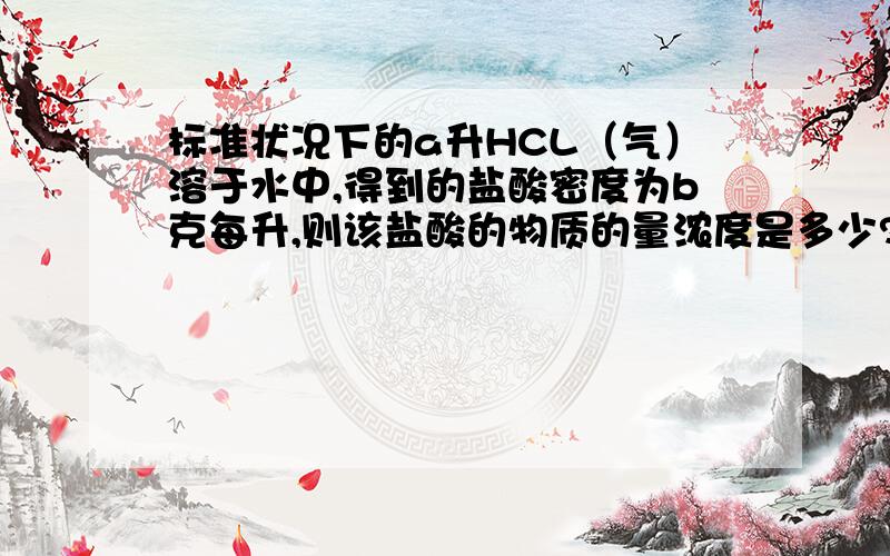 标准状况下的a升HCL（气）溶于水中,得到的盐酸密度为b克每升,则该盐酸的物质的量浓度是多少?