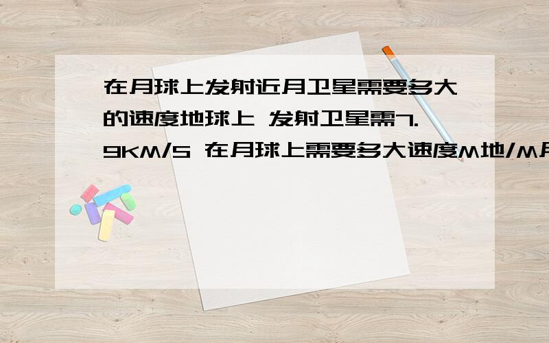 在月球上发射近月卫星需要多大的速度地球上 发射卫星需7.9KM/S 在月球上需要多大速度M地/M月=81/1 R地/R月=3.8/1问:V=根号下(GM/R) 和M地 M月应该没关哎V月^2=GM/R月 =GM/(R地/3.8)=3.8*V地 然后开根号