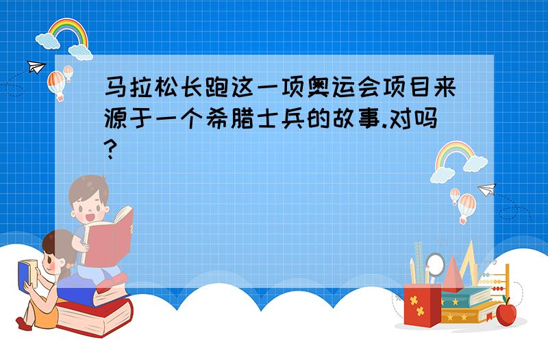 马拉松长跑这一项奥运会项目来源于一个希腊士兵的故事.对吗?