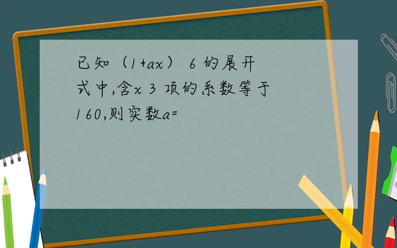 已知（1+ax） 6 的展开式中,含x 3 项的系数等于160,则实数a=