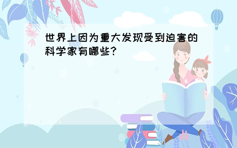 世界上因为重大发现受到迫害的科学家有哪些?