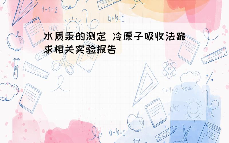 水质汞的测定 冷原子吸收法跪求相关实验报告