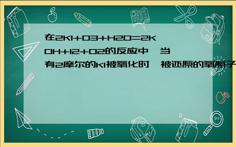 在2KI+O3+H2O=2KOH+I2+O2的反应中,当有2摩尔的KI被氧化时,被还原的氧原子为?