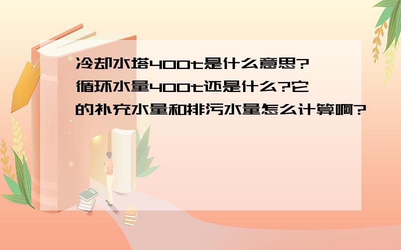 冷却水塔400t是什么意思?循环水量400t还是什么?它的补充水量和排污水量怎么计算啊?