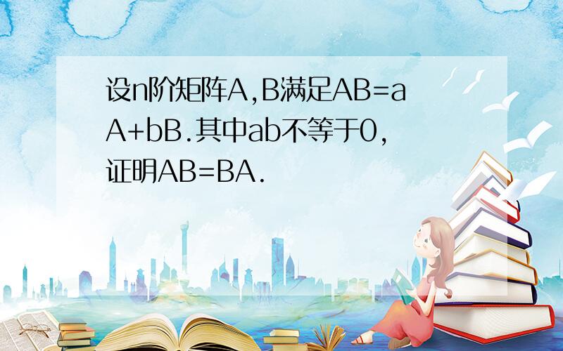 设n阶矩阵A,B满足AB=aA+bB.其中ab不等于0,证明AB=BA.