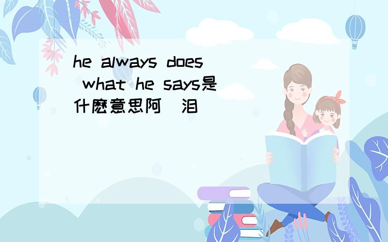 he always does what he says是什麽意思阿[泪]