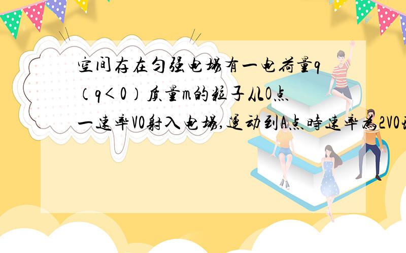 空间存在匀强电场有一电荷量q（q＜0）质量m的粒子从O点一速率V0射入电场,运动到A点时速率为2V0现有现有另一电荷量为-q,质量为m的粒子以速率2v0仍从o点射入电场,运动到b点时速率为3v0,若忽