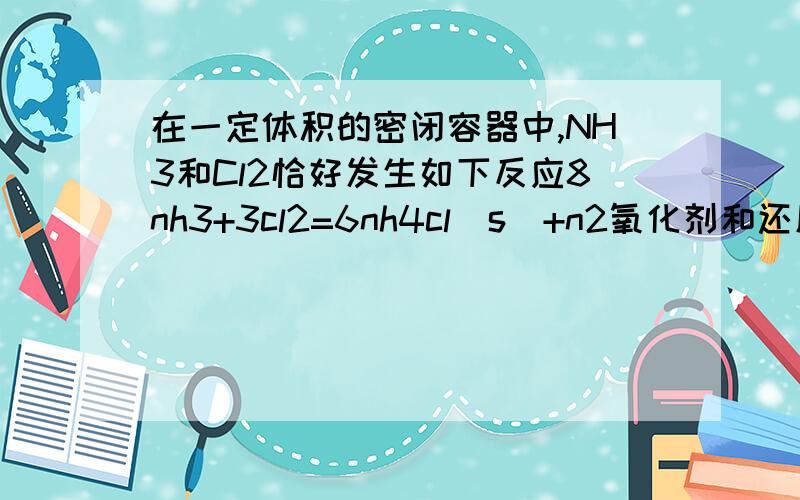 在一定体积的密闭容器中,NH3和Cl2恰好发生如下反应8nh3+3cl2=6nh4cl(s)+n2氧化剂和还原剂的物质的量之比为 （怎么看?）标出反应中电子转移的方向和数目