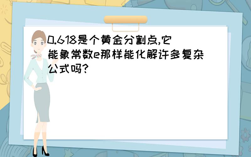 0.618是个黄金分割点,它能象常数e那样能化解许多复杂公式吗?