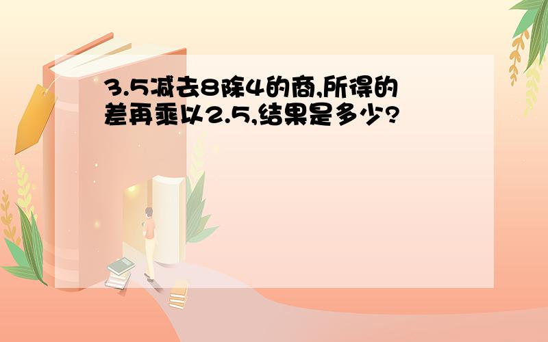 3.5减去8除4的商,所得的差再乘以2.5,结果是多少?