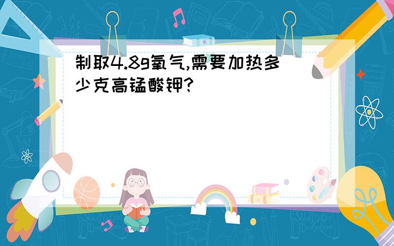 制取4.8g氧气,需要加热多少克高锰酸钾?