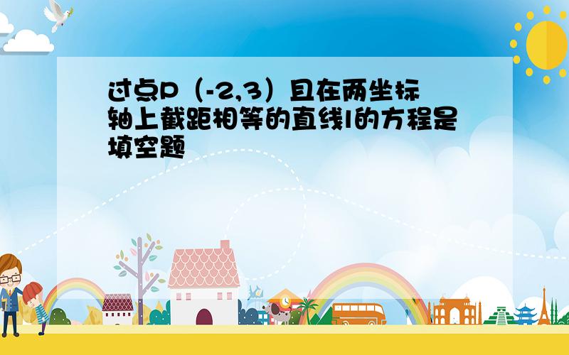 过点P（-2,3）且在两坐标轴上截距相等的直线l的方程是填空题