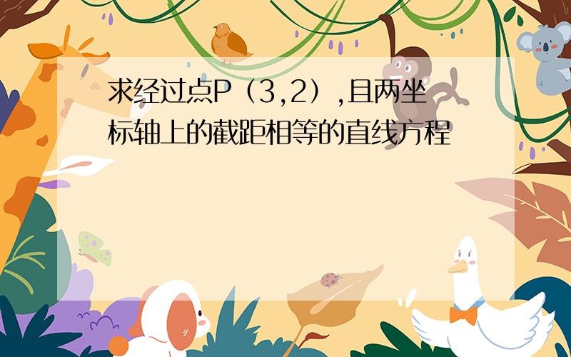 求经过点P（3,2）,且两坐标轴上的截距相等的直线方程