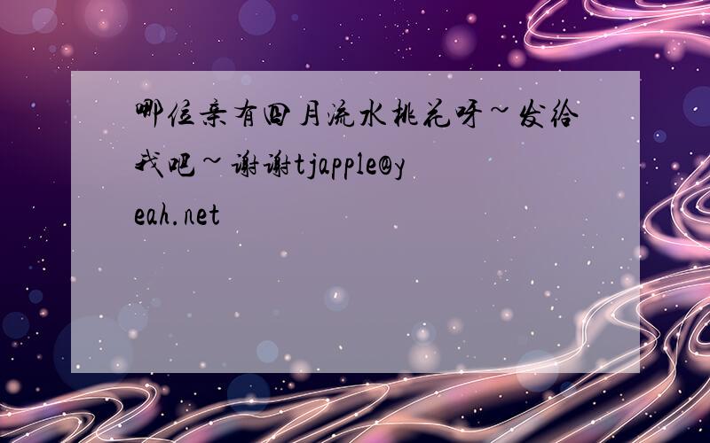 哪位亲有四月流水桃花呀~发给我吧~谢谢tjapple@yeah.net