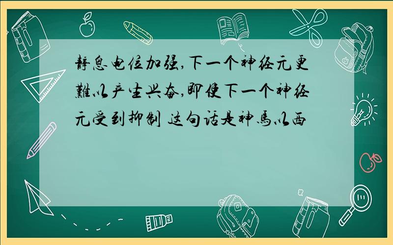 静息电位加强,下一个神经元更难以产生兴奋,即使下一个神经元受到抑制 这句话是神马以西