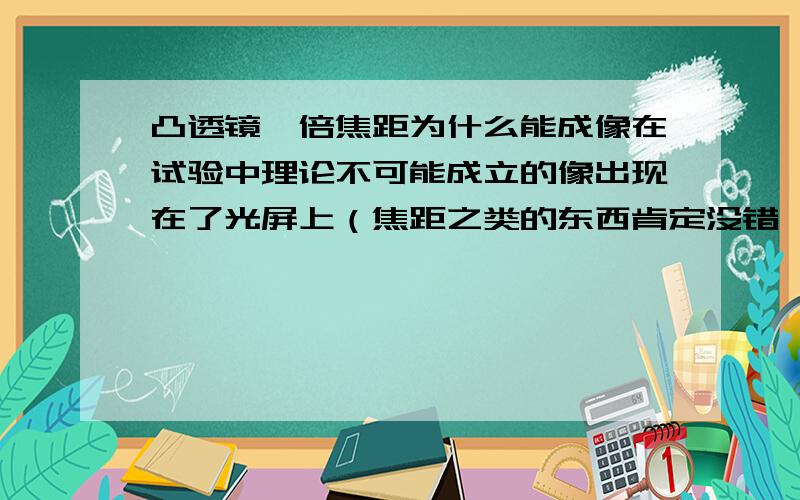 凸透镜一倍焦距为什么能成像在试验中理论不可能成立的像出现在了光屏上（焦距之类的东西肯定没错,光源是实验用的小聚光灯） 需要具体的 不需要笼统的类似“实验器材不好”之类的话