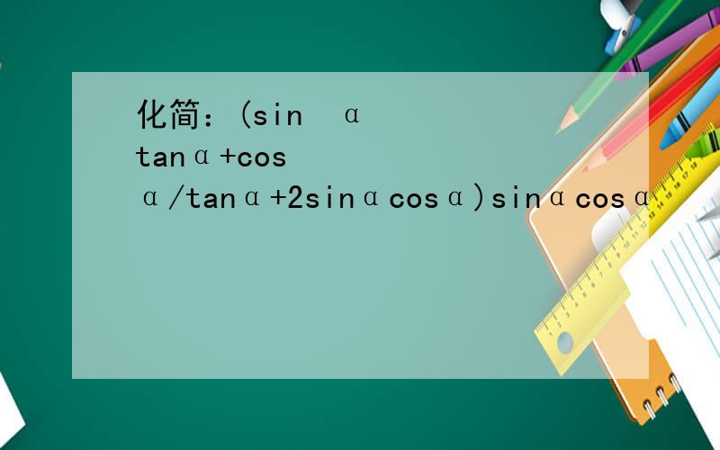 化简：(sin²αtanα+cos²α/tanα+2sinαcosα)sinαcosα