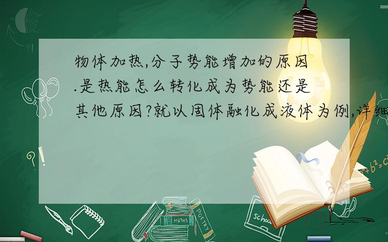 物体加热,分子势能增加的原因.是热能怎么转化成为势能还是其他原因?就以固体融化成液体为例,详细的说明原因说的好的给分