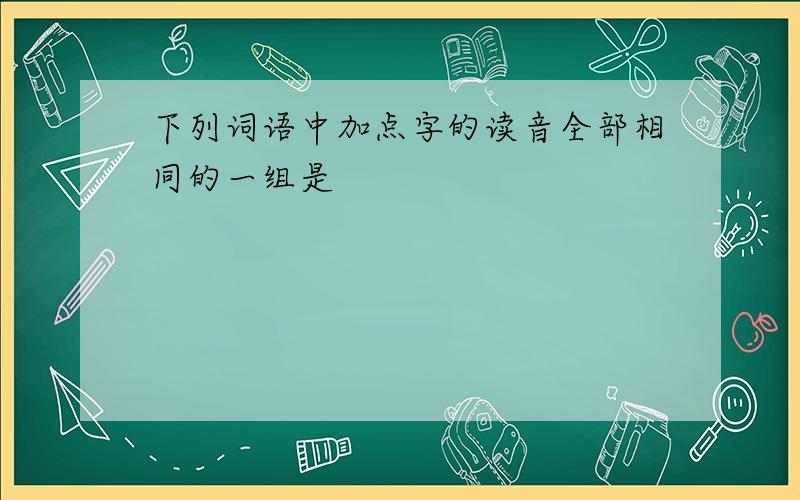 下列词语中加点字的读音全部相同的一组是