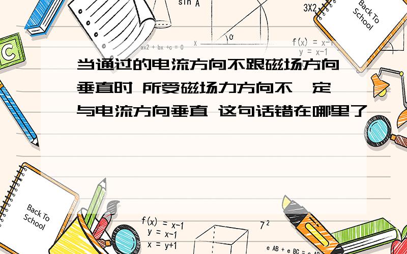 当通过的电流方向不跟磁场方向垂直时 所受磁场力方向不一定与电流方向垂直 这句话错在哪里了