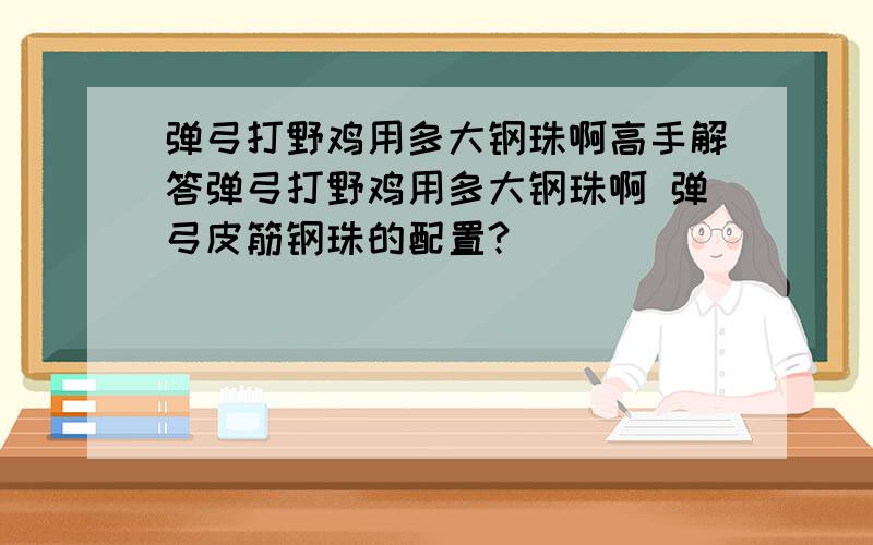 弹弓打野鸡用多大钢珠啊高手解答弹弓打野鸡用多大钢珠啊 弹弓皮筋钢珠的配置?